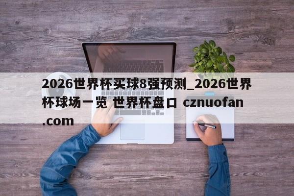 2026世界杯买球8强预测_2026世界杯球场一览 世界杯盘口 cznuofan.com