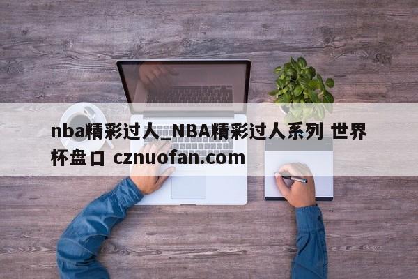 nba精彩过人_NBA精彩过人系列 世界杯盘口 cznuofan.com