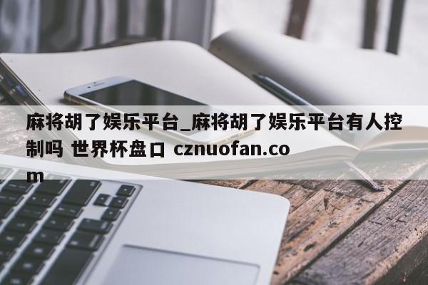麻将胡了娱乐平台_麻将胡了娱乐平台有人控制吗 世界杯盘口 cznuofan.com