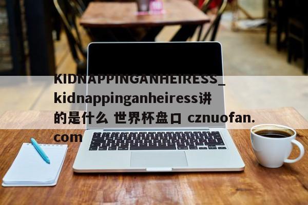 KIDNAPPINGANHEIRESS_kidnappinganheiress讲的是什么 世界杯盘口 cznuofan.com