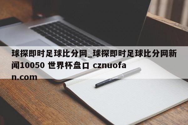 球探即时足球比分网_球探即时足球比分网新闻10050 世界杯盘口 cznuofan.com