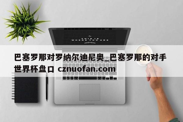巴塞罗那对罗纳尔迪尼奥_巴塞罗那的对手 世界杯盘口 cznuofan.com