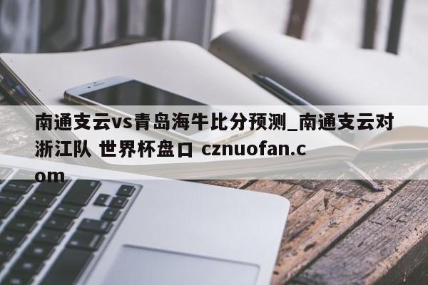 南通支云vs青岛海牛比分预测_南通支云对浙江队 世界杯盘口 cznuofan.com