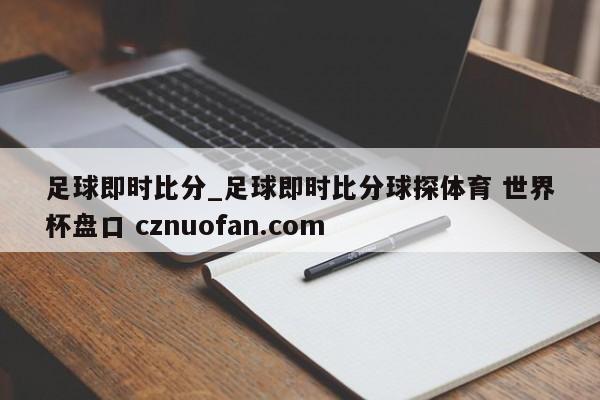 足球即时比分_足球即时比分球探体育 世界杯盘口 cznuofan.com