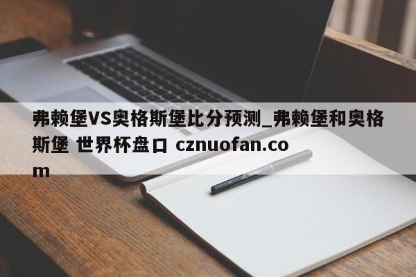 弗赖堡VS奥格斯堡比分预测_弗赖堡和奥格斯堡 世界杯盘口 cznuofan.com