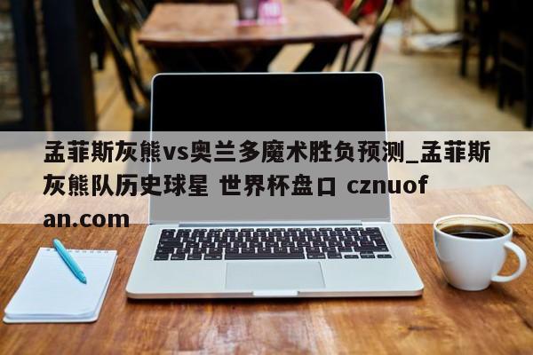 孟菲斯灰熊vs奥兰多魔术胜负预测_孟菲斯灰熊队历史球星 世界杯盘口 cznuofan.com