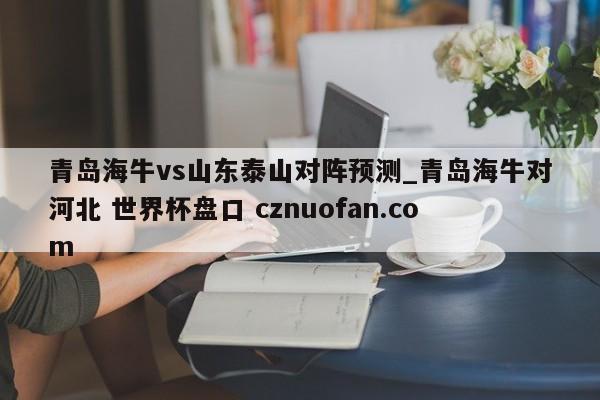 青岛海牛vs山东泰山对阵预测_青岛海牛对河北 世界杯盘口 cznuofan.com