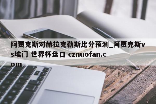 阿贾克斯对赫拉克勒斯比分预测_阿贾克斯vs埃门 世界杯盘口 cznuofan.com