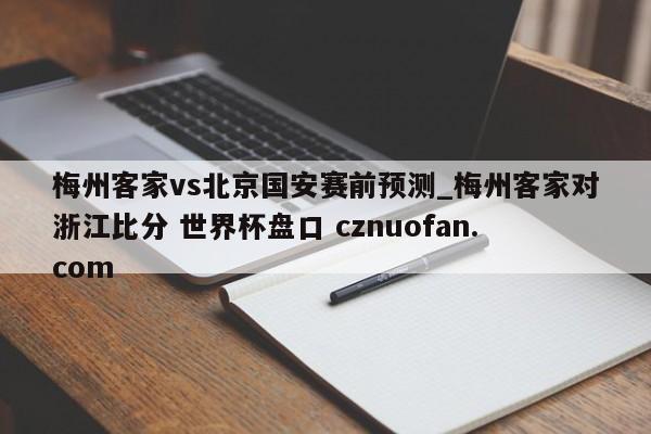 梅州客家vs北京国安赛前预测_梅州客家对浙江比分 世界杯盘口 cznuofan.com