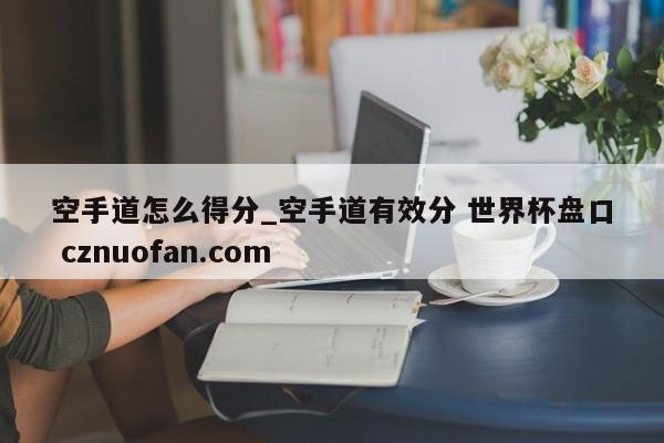 空手道怎么得分_空手道有效分 世界杯盘口 cznuofan.com