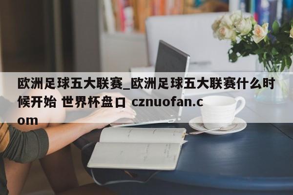 欧洲足球五大联赛_欧洲足球五大联赛什么时候开始 世界杯盘口 cznuofan.com