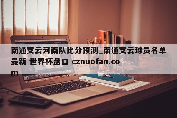 南通支云河南队比分预测_南通支云球员名单最新 世界杯盘口 cznuofan.com
