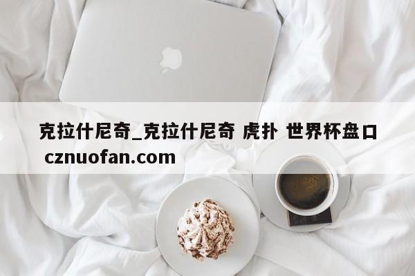 克拉什尼奇_克拉什尼奇 虎扑 世界杯盘口 cznuofan.com