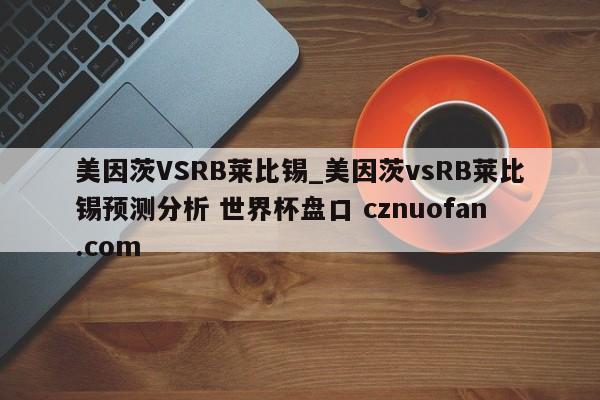 美因茨VSRB莱比锡_美因茨vsRB莱比锡预测分析 世界杯盘口 cznuofan.com