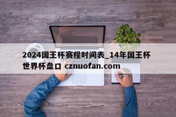 2024国王杯赛程时间表_14年国王杯 世界杯盘口 cznuofan.com