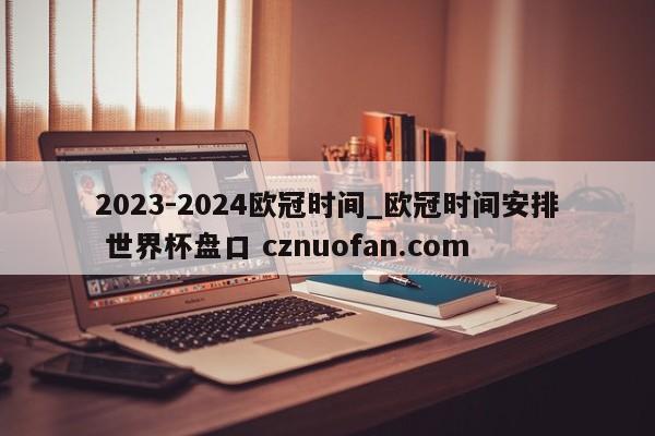 2023-2024欧冠时间_欧冠时间安排 世界杯盘口 cznuofan.com