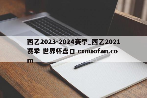 西乙2023-2024赛季_西乙2021赛季 世界杯盘口 cznuofan.com