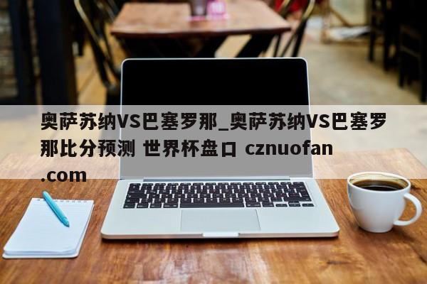 奥萨苏纳VS巴塞罗那_奥萨苏纳VS巴塞罗那比分预测 世界杯盘口 cznuofan.com