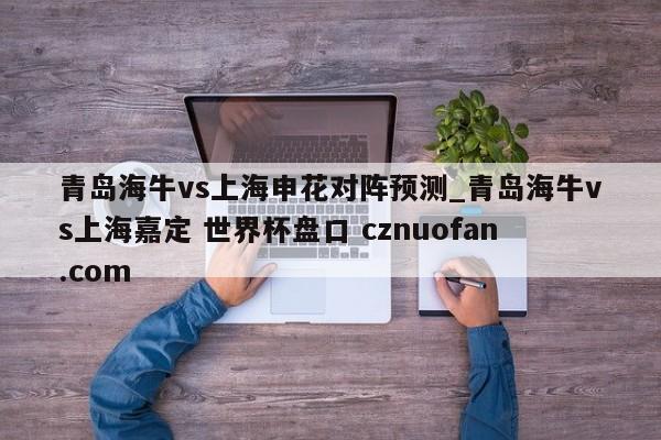 青岛海牛vs上海申花对阵预测_青岛海牛vs上海嘉定 世界杯盘口 cznuofan.com