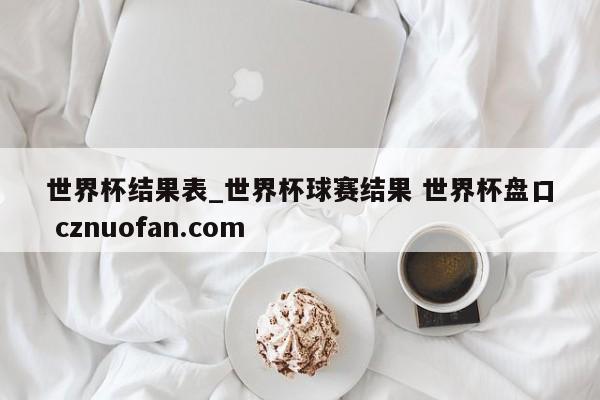 世界杯结果表_世界杯球赛结果 世界杯盘口 cznuofan.com