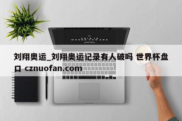 刘翔奥运_刘翔奥运记录有人破吗 世界杯盘口 cznuofan.com