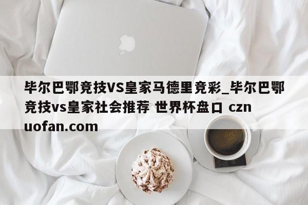 毕尔巴鄂竞技VS皇家马德里竞彩_毕尔巴鄂竞技vs皇家社会推荐 世界杯盘口 cznuofan.com