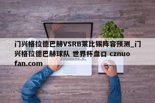 门兴格拉德巴赫VSRB莱比锡阵容预测_门兴格拉德巴赫球队 世界杯盘口 cznuofan.com