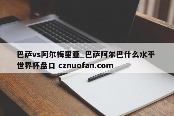 巴萨vs阿尔梅里亚_巴萨阿尔巴什么水平 世界杯盘口 cznuofan.com