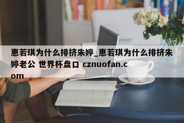 惠若琪为什么排挤朱婷_惠若琪为什么排挤朱婷老公 世界杯盘口 cznuofan.com
