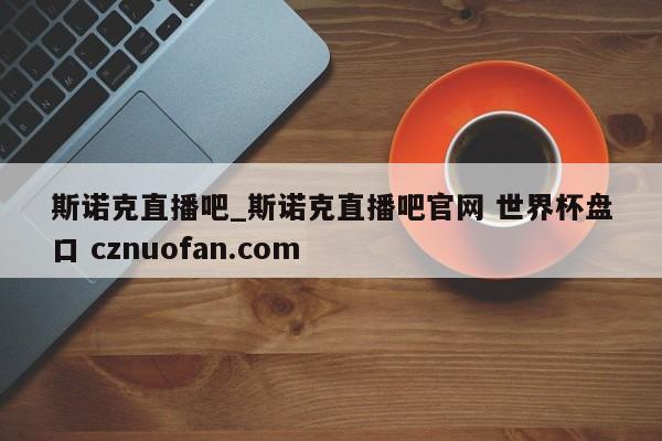 斯诺克直播吧_斯诺克直播吧官网 世界杯盘口 cznuofan.com