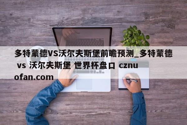 多特蒙德VS沃尔夫斯堡前瞻预测_多特蒙德 vs 沃尔夫斯堡 世界杯盘口 cznuofan.com
