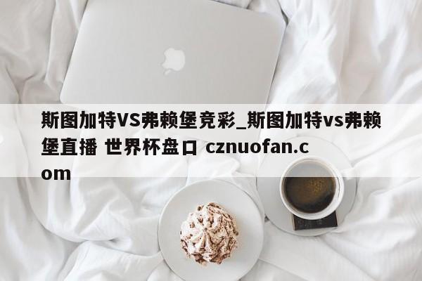 斯图加特VS弗赖堡竞彩_斯图加特vs弗赖堡直播 世界杯盘口 cznuofan.com