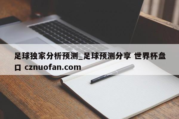 足球独家分析预测_足球预测分享 世界杯盘口 cznuofan.com