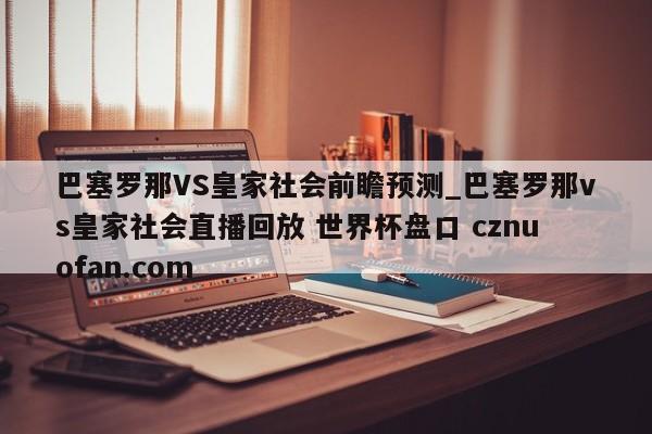 巴塞罗那VS皇家社会前瞻预测_巴塞罗那vs皇家社会直播回放 世界杯盘口 cznuofan.com