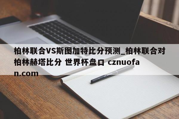 柏林联合VS斯图加特比分预测_柏林联合对柏林赫塔比分 世界杯盘口 cznuofan.com