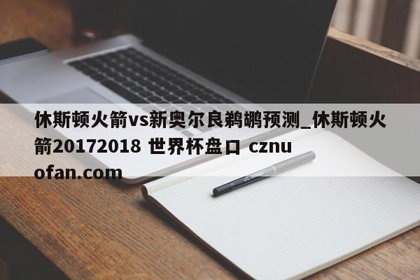 休斯顿火箭vs新奥尔良鹈鹕预测_休斯顿火箭20172018 世界杯盘口 cznuofan.com