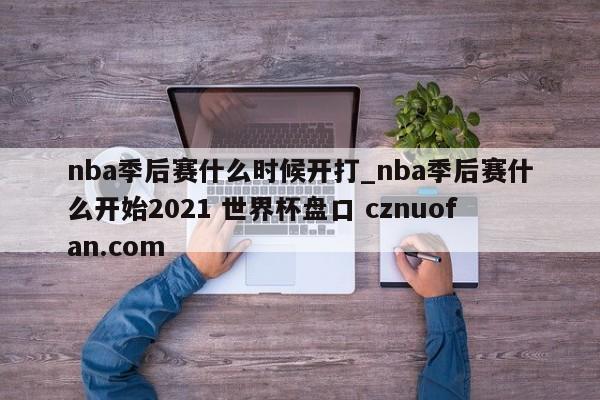 nba季后赛什么时候开打_nba季后赛什么开始2021 世界杯盘口 cznuofan.com