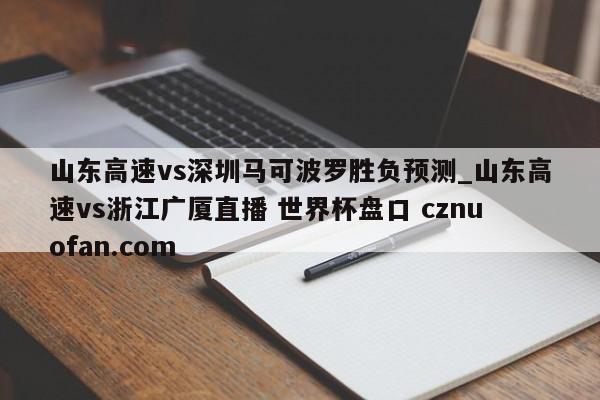 山东高速vs深圳马可波罗胜负预测_山东高速vs浙江广厦直播 世界杯盘口 cznuofan.com