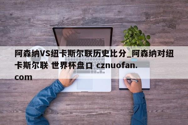 阿森纳VS纽卡斯尔联历史比分_阿森纳对纽卡斯尔联 世界杯盘口 cznuofan.com