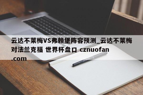云达不莱梅VS弗赖堡阵容预测_云达不莱梅对法兰克福 世界杯盘口 cznuofan.com