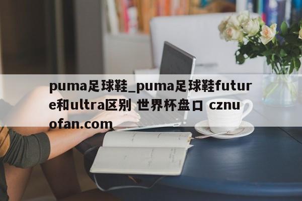 puma足球鞋_puma足球鞋future和ultra区别 世界杯盘口 cznuofan.com