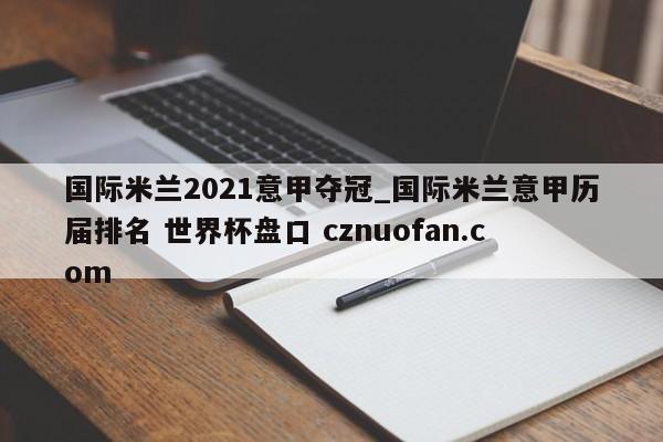 国际米兰2021意甲夺冠_国际米兰意甲历届排名 世界杯盘口 cznuofan.com