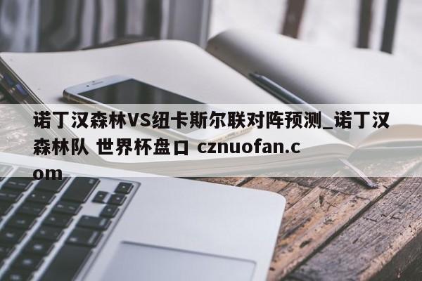 诺丁汉森林VS纽卡斯尔联对阵预测_诺丁汉森林队 世界杯盘口 cznuofan.com