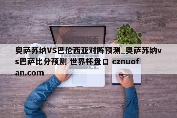 奥萨苏纳VS巴伦西亚对阵预测_奥萨苏纳vs巴萨比分预测 世界杯盘口 cznuofan.com