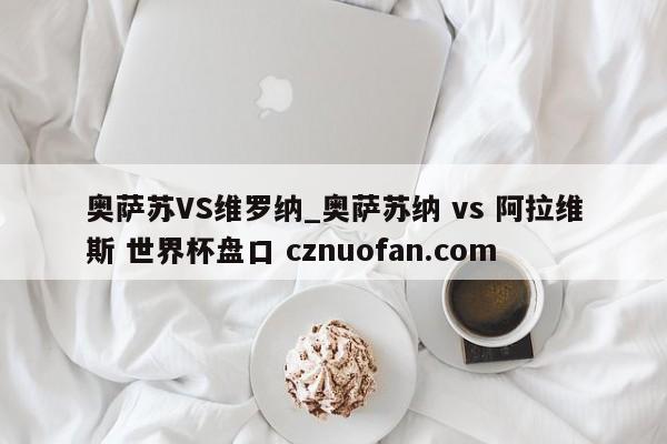 奥萨苏VS维罗纳_奥萨苏纳 vs 阿拉维斯 世界杯盘口 cznuofan.com