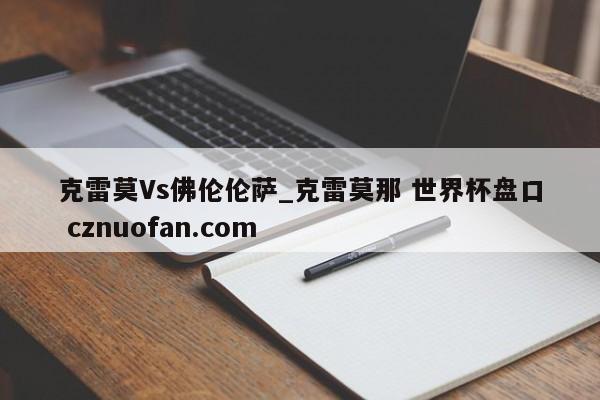 克雷莫Vs佛伦伦萨_克雷莫那 世界杯盘口 cznuofan.com