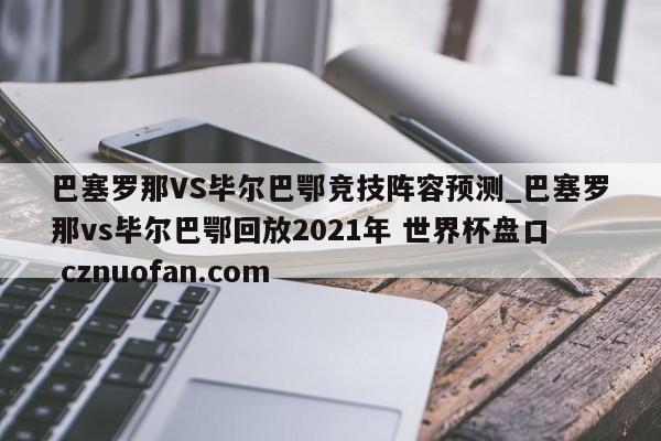 巴塞罗那VS毕尔巴鄂竞技阵容预测_巴塞罗那vs毕尔巴鄂回放2021年 世界杯盘口 cznuofan.com