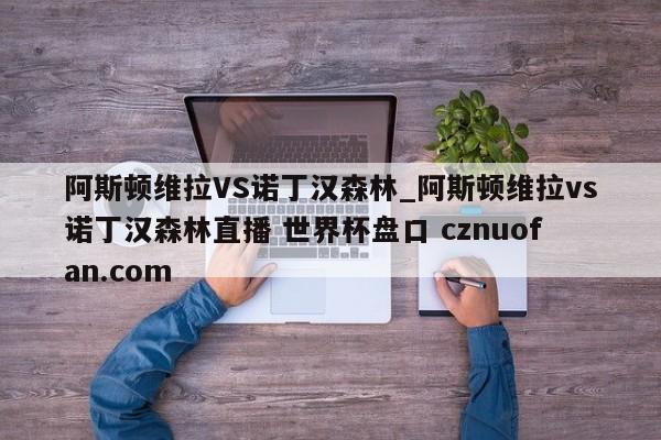 阿斯顿维拉VS诺丁汉森林_阿斯顿维拉vs诺丁汉森林直播 世界杯盘口 cznuofan.com