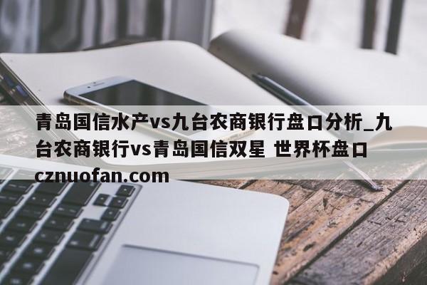 青岛国信水产vs九台农商银行盘口分析_九台农商银行vs青岛国信双星 世界杯盘口 cznuofan.com