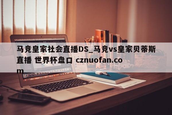 马竞皇家社会直播DS_马竞vs皇家贝蒂斯直播 世界杯盘口 cznuofan.com
